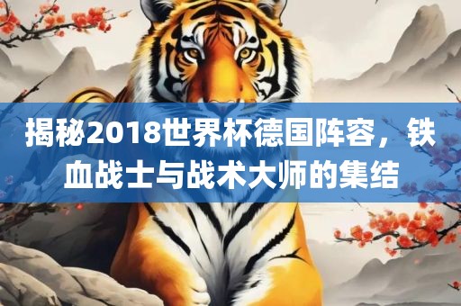 揭秘2018世界杯德国阵容，铁血战士与战术大师的集结眉山市正发家政服务有限公司