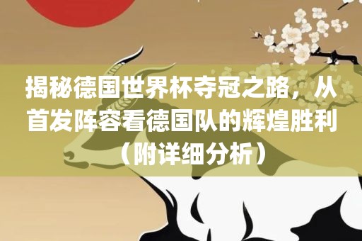 揭秘德国世界杯夺冠之路，从首发阵容看德国队的辉煌胜利（附详细分析）