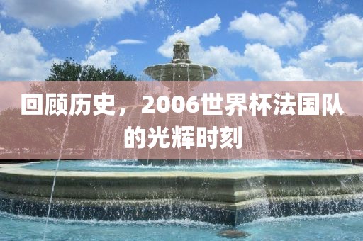回顾历史，2006世界杯法国队的光辉时眉山市正发家政服务有限公司刻