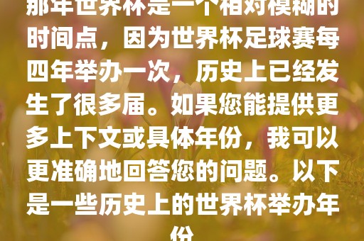 那年世界杯是一个相对模糊的时间点，因为世界杯足球赛每四年举办一次，历史上已经发生了很多届。如果您能提供更多上下文或具体年份，我可以更准确地回答您的问题。以下是一些历史上的世界杯举办年份
