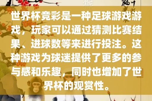 世界杯竞彩是一种足球游戏游戏，玩家可以通过猜测比赛结果、进球数等来进行投注。这种游戏为球迷提供了更多的参与感和乐趣，同时也增加了世界杯的观赏性。