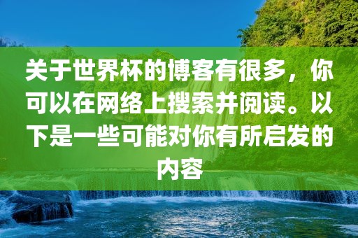 关于世界杯的博客有很多，你可以在网络上搜索并阅读。以下是一些可能对你有所启发的内容眉山市正发家政服务有限公司