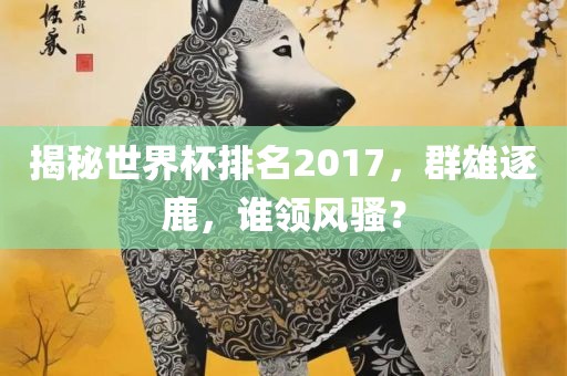 揭秘世界杯排名2017，群雄逐鹿，谁领风骚？