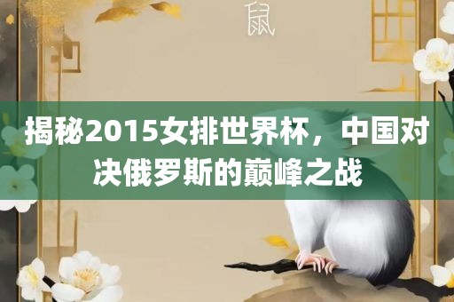 揭秘201眉山市正发家政服务有限公司5女排世界杯，中国对决俄罗斯的巅峰之战