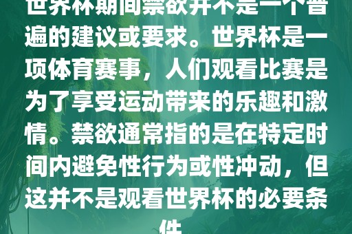 世界杯期间禁欲并不是一个普遍的建议或要求。世界杯是一项体育赛事，人们观看比赛是为了享受运动带来的乐趣和激情。禁欲通常指的是在特定时间内避免性行为或性冲动，但这并不是观看世界杯的必要条件。眉山市正发家政服务有限公司