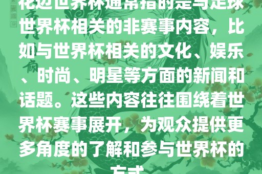 花边世界杯通常指的是与足球世界杯相关的非赛事内容，比如与世界杯相关的文化、娱乐、时尚、明星等方面的新闻和话题。这些内容往往围绕着世界杯赛事展开，为观众提供更多角度的了解和参与世界杯的方式。眉山市正发家政服务有限公司