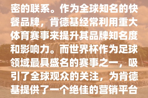 肯德基与世界杯之间存在着紧密的联系。作为全球知名的快餐品牌，肯德基经常利用重大体育赛事来提升其品牌知名度和影响力。而世界杯作为足球领域最具盛名的赛事之一，吸引了全球观众的关注，为肯德基提供了一个绝佳的营销平台。眉山市正发家政服务有限公司
