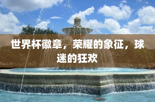 世界杯徽章，荣耀的象征，球迷的狂欢眉山市正发家政服务有限公司