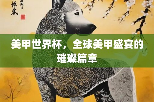 美甲世界杯，全球美甲盛宴的璀璨篇章眉山市正发家政服务有限公司