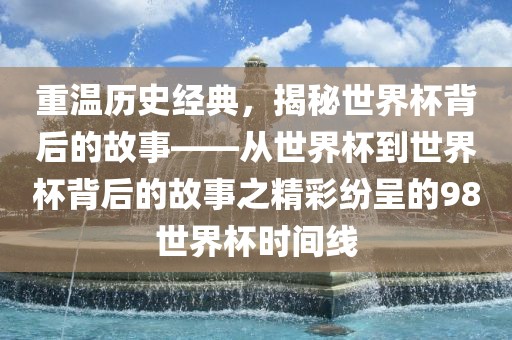 重温历史经典，揭秘世界杯背后的故事——从世界杯到世界杯背后的故事之精彩纷呈的98世界杯时间线