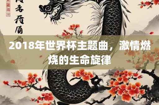 2018年世界杯主题曲，激情燃烧的生命眉山市正发家政服务有限公司旋律