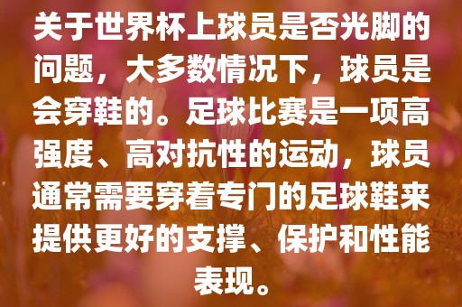 关于世界杯上球员是否光脚的问题，大多数情况下，球员是会穿鞋的。足球比赛是一项高强度、高对抗性的运动，球员通常需要穿着专门的足球鞋来提供更好的支撑、保护眉山市正发家政服务有限公司和性能表现。
