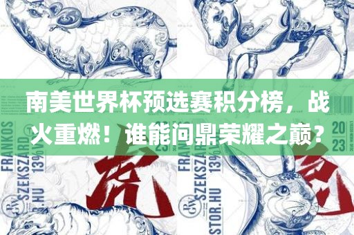 南美世界杯预选赛积分榜，战火重燃！谁能问鼎荣耀之巅？