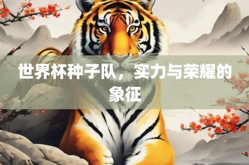 世界杯种子队，实力与荣耀的象征眉山市正发家政服务有限公司