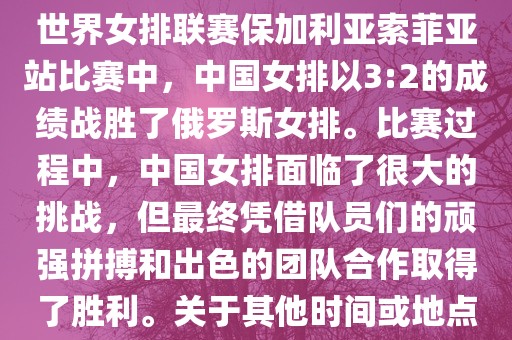 在已知的最近一次比赛中，即世界女排联赛保加利亚索菲亚站比赛中，中国女排以3:2的成绩战胜了俄罗斯女排。比赛过程中，中国女排面临了很大的挑战，但最终凭借队员们的顽强拼搏和出色的团队合作取得了胜利。关于其他时间或地点的比赛情况，暂时无法提供。
