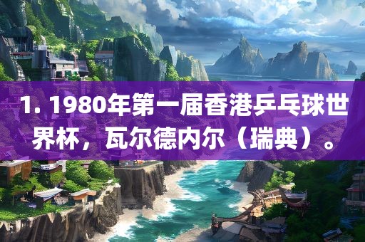 1. 1980年第一届香港乒乓球世界杯，瓦尔德内尔（瑞典）。眉山市正发家政服务有限公司