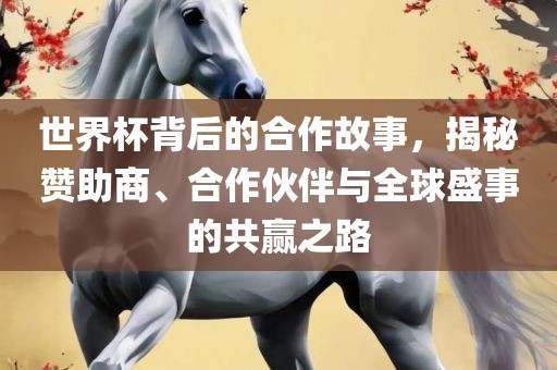 世界杯背后的合作故事，揭秘赞助商、合作伙伴与全球盛事的共赢之路眉山市正发家政服务有限公司