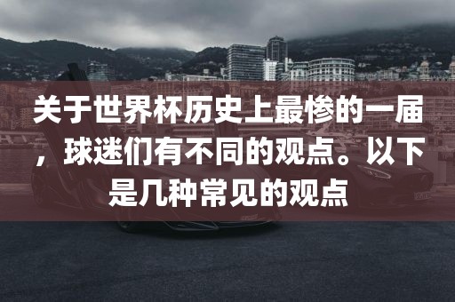 关于世界杯历史上最惨的一届，球迷们有不同的观点。以下是几种常见的观点眉山市正发家政服务有限公司