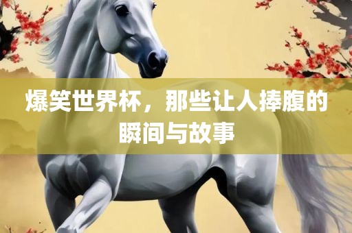 爆笑世界杯，那些让人捧腹的瞬间与故事