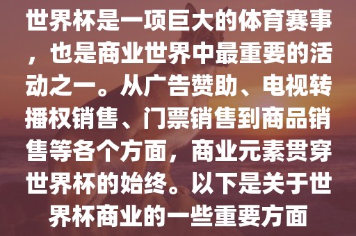 世界杯是一项巨大的体育赛事，也是商业世界中最重要的活动之一。从广告赞助、电视转播权销售、门票销售到商品销售等各个方面，商业元素贯穿世界杯的眉山市正发家政服务有限公司始终。以下是关于世界杯商业的一些重要方面