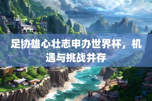 足协雄心壮志申办世界杯，机遇与挑战并存