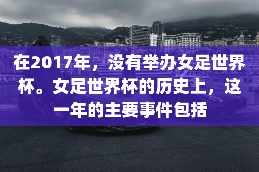 在2017年，没有举办女足世界杯。女足世界杯的历史上，这一年的主要事件包括眉山市正发家政服务有限公司