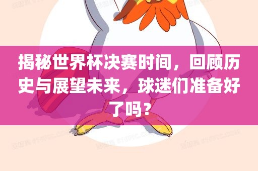揭秘世界杯决赛时间，回顾历史与展望未来，球迷们准备好了吗？