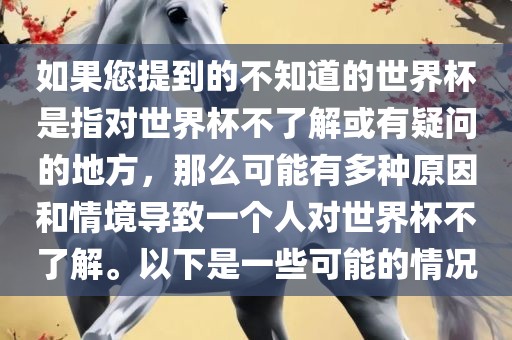如果您提到的不知道的世界杯是指对世界杯不了解或有疑问的地方，那么可能有多种原因和情境导致一个人对世界杯不了解。以下是一些可能的情况眉山市正发家政服务有限公司