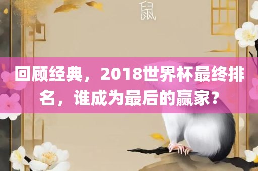 回顾经典，2018世界杯最终排名，谁成为最后的赢家？眉山市正发家政服务有限公司