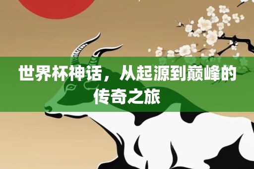 世界杯神话，从起源到巅峰的传奇之旅