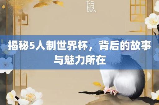 揭秘5人制世界杯，背后的故事与魅力所在