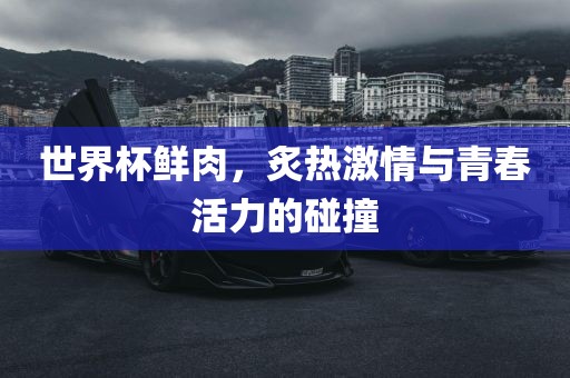 世界杯鲜肉，炙热激情与青春活力的碰撞