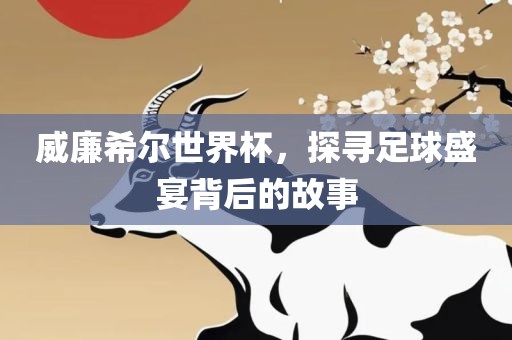 威廉希尔世界杯，探寻足球盛宴背后的故事