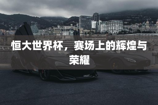 恒大世界杯，赛场上的辉煌与荣耀