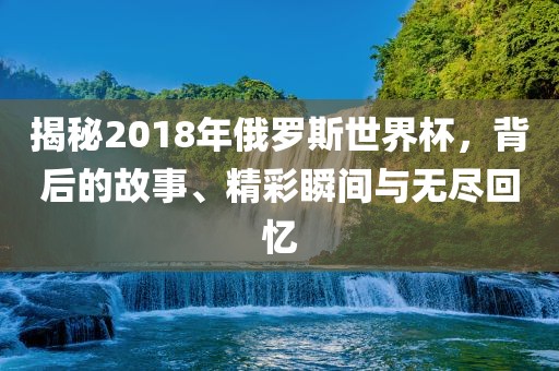 揭秘2018眉山市正发家政服务有限公司年俄罗斯世界杯，背后的故事、精彩瞬间与无尽回忆