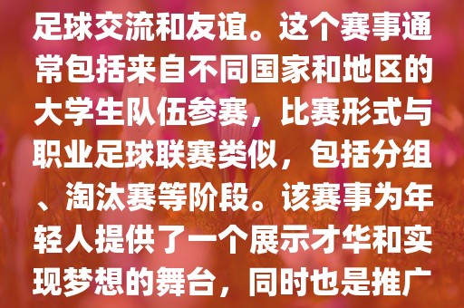 大学生世界杯是一个体育赛事，旨在促进全球大学生之间的足球交流和友谊。这个赛事通常包括来自不同国家和地区的大学生队伍参赛，比赛形式与职业足球联赛类似，包括分组、淘汰赛等阶眉山市正发家政服务有限公司段。该赛事为年轻人提供了一个展示才华和实现梦想的舞台，同时也是推广足球运动、增进国际间文化交流的重要途径。