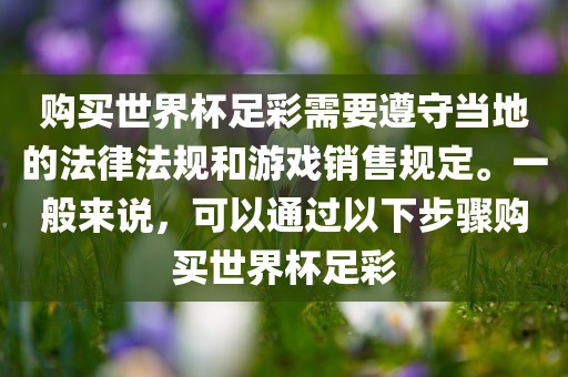 购买世界杯足彩需要遵守当地的法律法规和游戏销售规定。一般来说，可以通过以下步骤购买世界杯足彩