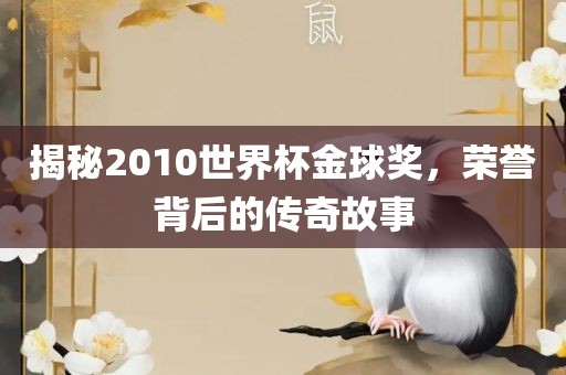 揭秘2010世界杯金球奖，荣誉背后的传奇故事