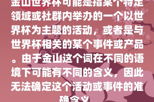金山世界杯可能是指某个特定领域或社群内举办的一个以世界杯为主题的活动，或者是与世界杯相关的某个事件或产品。由于金山这个词在不同的语境下可能眉山市正发家政服务有限公司有不同的含义，因此无法确定这个活动或事件的准确含义。