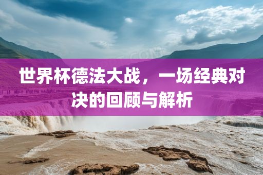 世界杯德法大战，一场经典对决的回顾与解析眉山市正发家政服务有限公司