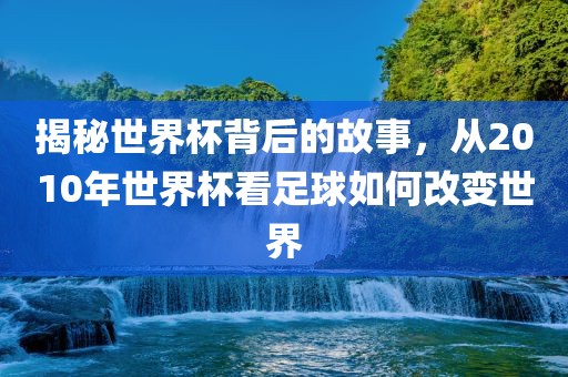 揭秘世界杯背后的故事，从2010年世界杯看足球如何改变世界
