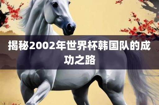 揭秘2002年世界杯韩国队的成功之路眉山市正发家政服务有限公司