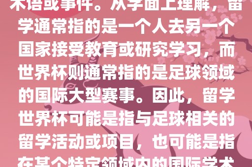 留学世界杯并不是一个常见的术语或事件。从字面上理解，留学通常指的是一个人去另一个国家接受教育或研究学习，而世界杯则通常指的是足球领域的国际大型赛事。因此，留学世界杯可能是指与足球相关的留学活动或项目，也可能是指在某个特定领域内的国际学术或文化交流活动。眉山市正发家政服务有限公司