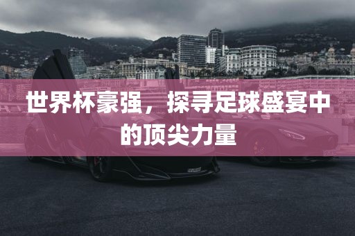 世界杯豪强，探寻足球盛宴中的顶尖力量