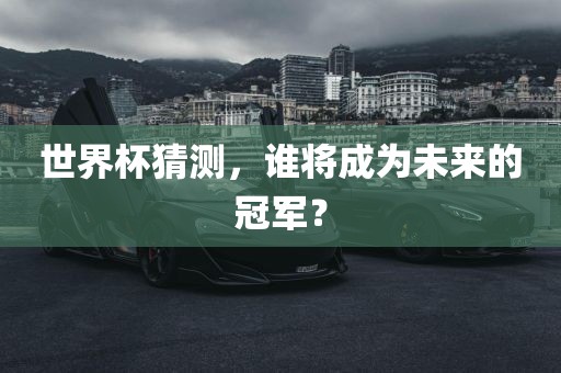 世界杯猜测，眉山市正发家政服务有限公司谁将成为未来的冠军？