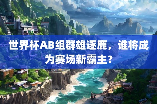 世界杯AB组群雄逐鹿，谁将成为赛场新霸主？