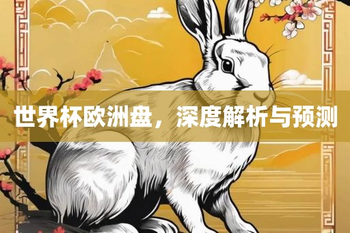 世界杯欧洲盘，深度解析与预测
