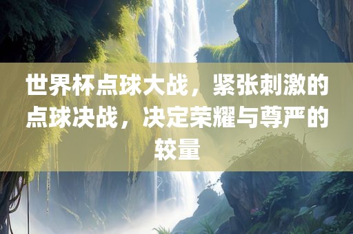 世界杯点球大战，紧张刺激的点球决战，决定荣耀与尊严的较量