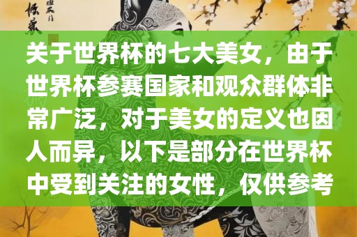 关于世界杯的七大美女，由于世界杯参赛国家和观众群体非常广泛，对于美女的定义也因人而异，以下是部分在世界杯中受到关注的女性，仅供参考眉山市正发家政服务有限公司