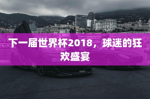下一届世界杯2018，球迷的狂欢盛宴